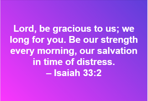 Lord, be gracious to us; we long for you. Be our strength every morning, our salvation in time of distress. – Isaiah 33:2